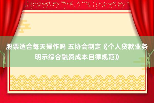 股票适合每天操作吗 五协会制定《个人贷款业务明示综合融资成本自律规范》
