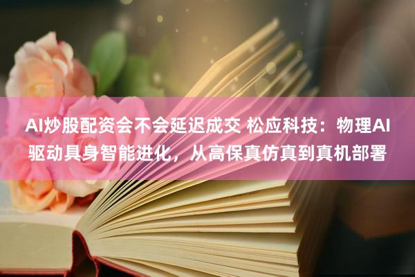 AI炒股配资会不会延迟成交 松应科技:物理AI驱动具身智能进化,从高保真仿真到真机部署