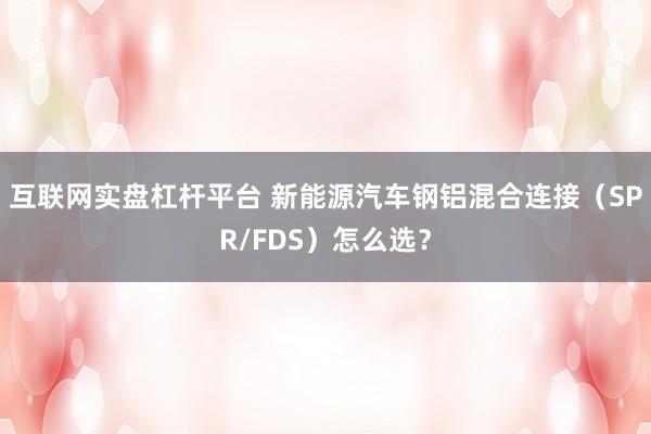 互联网实盘杠杆平台 新能源汽车钢铝混合连接（SPR/FDS）怎么选？
