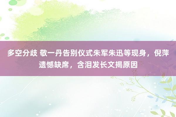 多空分歧 敬一丹告别仪式朱军朱迅等现身，倪萍遗憾缺席，含泪发长文揭原因