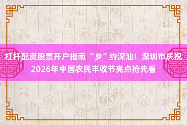 杠杆配资股票开户指南 “乡”约深汕！深圳市庆祝2026年中国农民丰收节亮点抢先看
