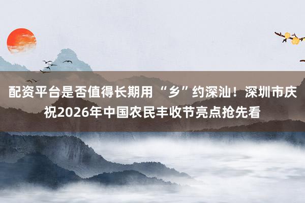 配资平台是否值得长期用 “乡”约深汕！深圳市庆祝2026年中国农民丰收节亮点抢先看