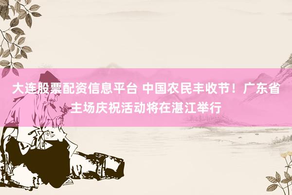 大连股票配资信息平台 中国农民丰收节！广东省主场庆祝活动将在湛江举行