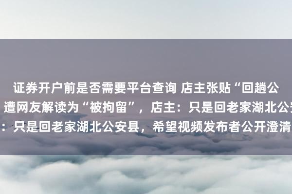证券开户前是否需要平台查询 店主张贴“回趟公安，10天后见”字条，遭网友解读为“被拘留”，店主：只是回老家湖北公安县，希望视频发布者公开澄清并道歉