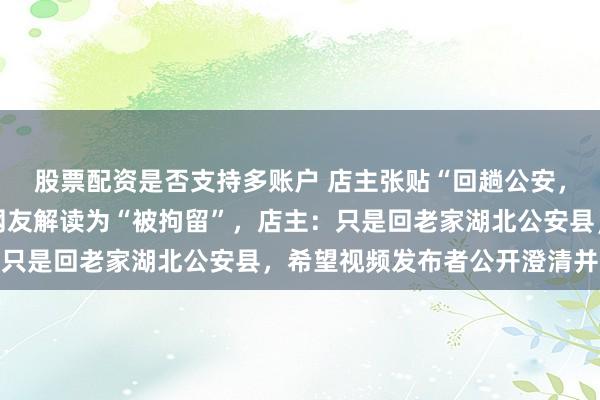 股票配资是否支持多账户 店主张贴“回趟公安，10天后见”字条，遭网友解读为“被拘留”，店主：只是回老家湖北公安县，希望视频发布者公开澄清并道歉