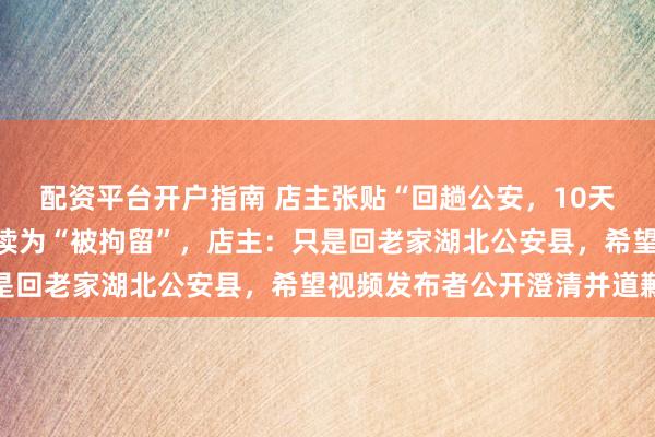 配资平台开户指南 店主张贴“回趟公安，10天后见”字条，遭网友解读为“被拘留”，店主：只是回老家湖北公安县，希望视频发布者公开澄清并道歉