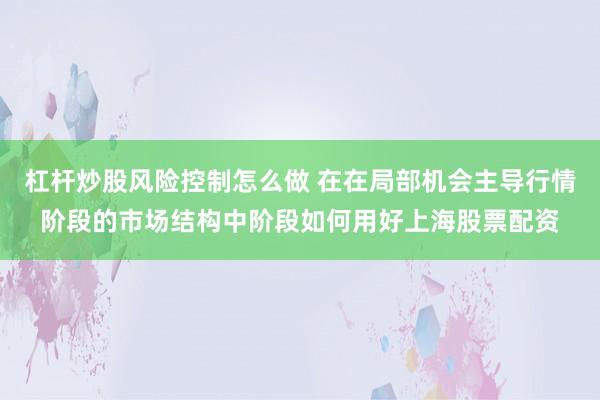 杠杆炒股风险控制怎么做 在在局部机会主导行情阶段的市场结构中阶段如何用好上海股票配资
