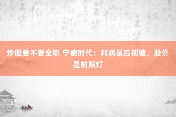 炒股要不要全职 宁德时代：利润是后视镜，股价是前照灯