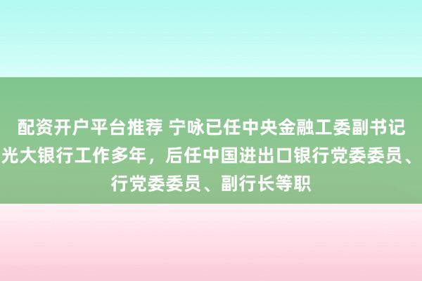 配资开户平台推荐 宁咏已任中央金融工委副书记，曾在中国光大银行工作多年，后任中国进出口银行党委委员、副行长等职