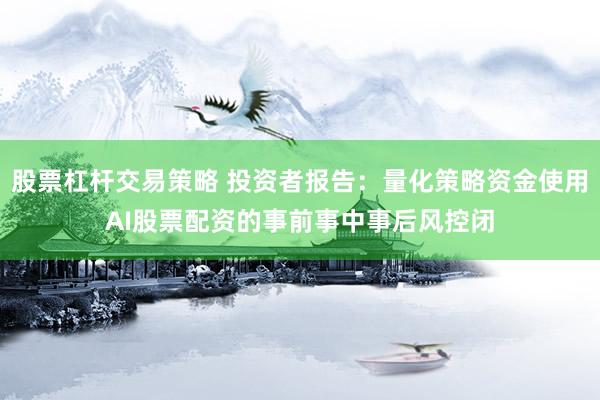 股票杠杆交易策略 投资者报告：量化策略资金使用AI股票配资的事前事中事后风控闭