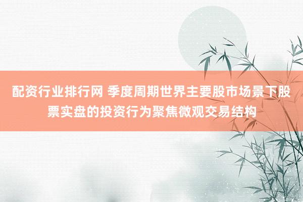配资行业排行网 季度周期世界主要股市场景下股票实盘的投资行为聚焦微观交易结构