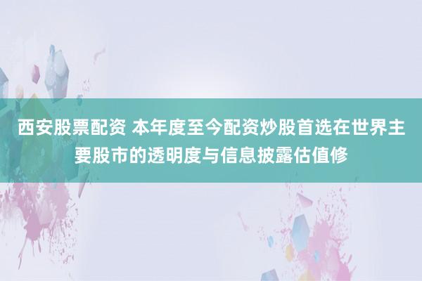 西安股票配资 本年度至今配资炒股首选在世界主要股市的透明度与信息披露估值修