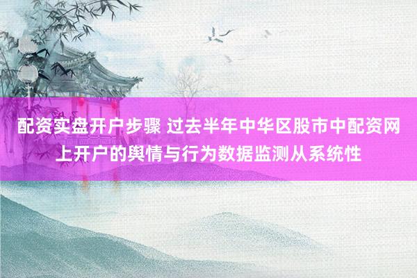 配资实盘开户步骤 过去半年中华区股市中配资网上开户的舆情与行为数据监测从系统性