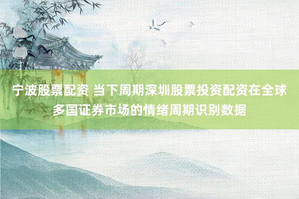 宁波股票配资 当下周期深圳股票投资配资在全球多国证券市场的情绪周期识别数据
