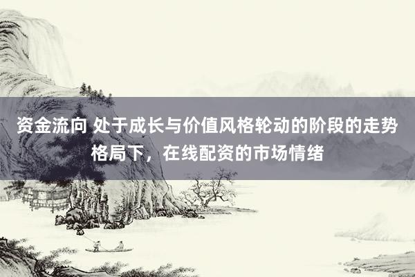 资金流向 处于成长与价值风格轮动的阶段的走势格局下，在线配资的市场情绪
