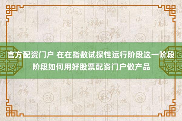官方配资门户 在在指数试探性运行阶段这一阶段阶段如何用好股票配资门户做产品