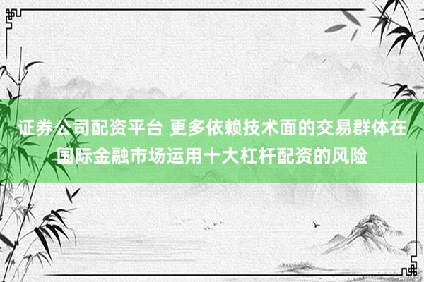 证券公司配资平台 更多依赖技术面的交易群体在国际金融市场运用十大杠杆配资的风险