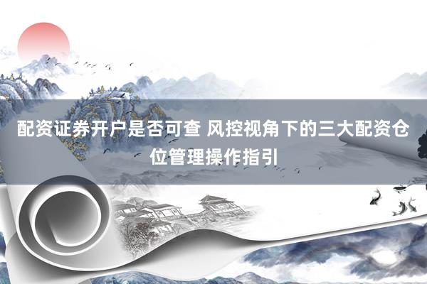 配资证券开户是否可查 风控视角下的三大配资仓位管理操作指引