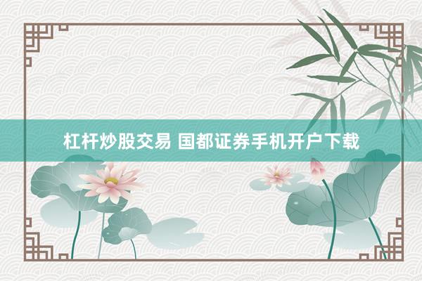 杠杆炒股交易 国都证券手机开户下载
