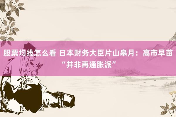 股票均线怎么看 日本财务大臣片山皋月：高市早苗“并非再通胀派”