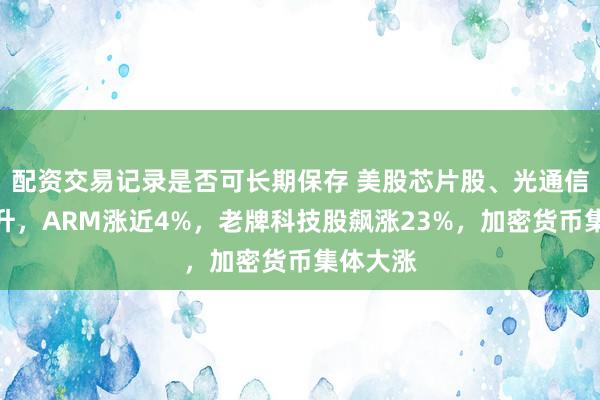配资交易记录是否可长期保存 美股芯片股、光通信盘前拉升，ARM涨近4%，老牌科技股飙涨23%，加密货币集体大涨