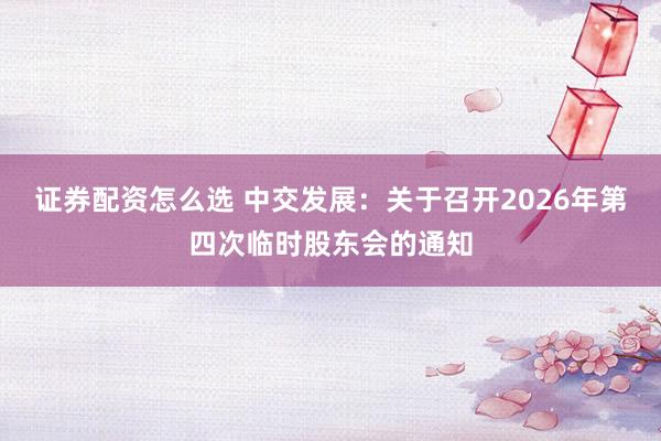 证券配资怎么选 中交发展：关于召开2026年第四次临时股东会的通知
