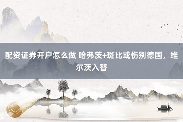 配资证券开户怎么做 哈弗茨+斑比或伤别德国，维尔茨入替