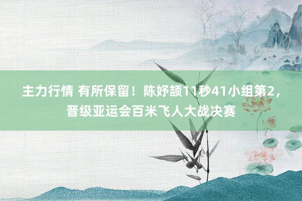 主力行情 有所保留！陈妤颉11秒41小组第2，晋级亚运会百米飞人大战决赛