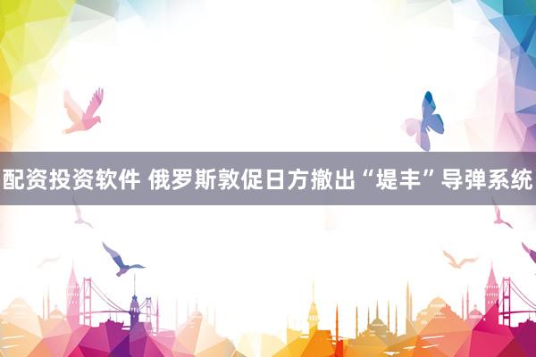 配资投资软件 俄罗斯敦促日方撤出“堤丰”导弹系统