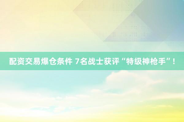 配资交易爆仓条件 7名战士获评“特级神枪手”!