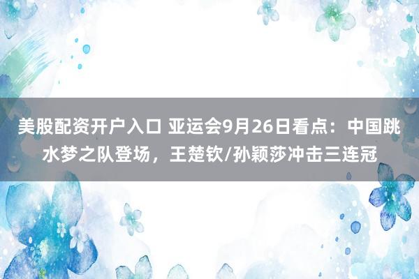 美股配资开户入口 亚运会9月26日看点：中国跳水梦之队登场，王楚钦/孙颖莎冲击三连冠