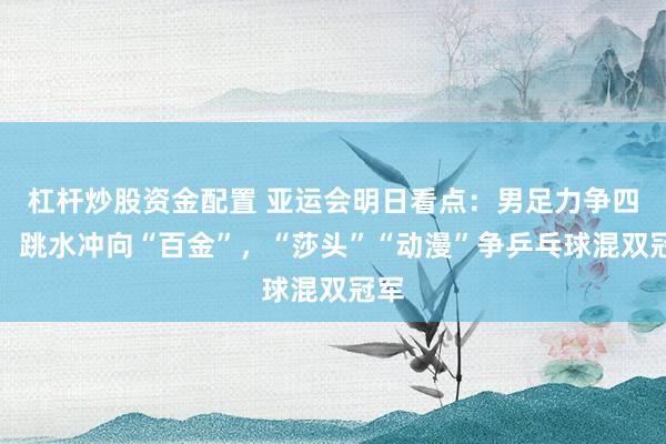 杠杆炒股资金配置 亚运会明日看点：男足力争四强，跳水冲向“百金”，“莎头”“动漫”争乒乓球混双冠军