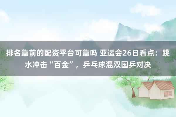 排名靠前的配资平台可靠吗 亚运会26日看点：跳水冲击“百金”，乒乓球混双国乒对决