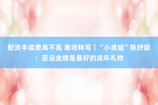 配资手续费高不高 赛场特写｜“小孩姐”陈妤颉：亚运金牌是最好的成年礼物