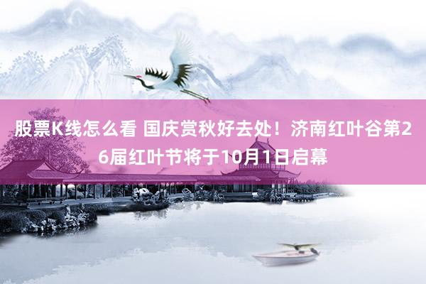 股票K线怎么看 国庆赏秋好去处！济南红叶谷第26届红叶节将于10月1日启幕