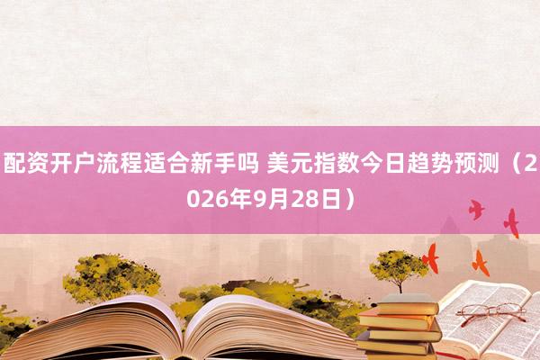 配资开户流程适合新手吗 美元指数今日趋势预测（2026年9月28日）