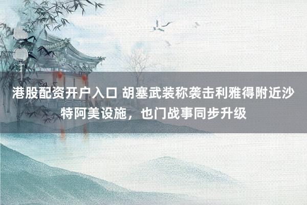 港股配资开户入口 胡塞武装称袭击利雅得附近沙特阿美设施，也门战事同步升级