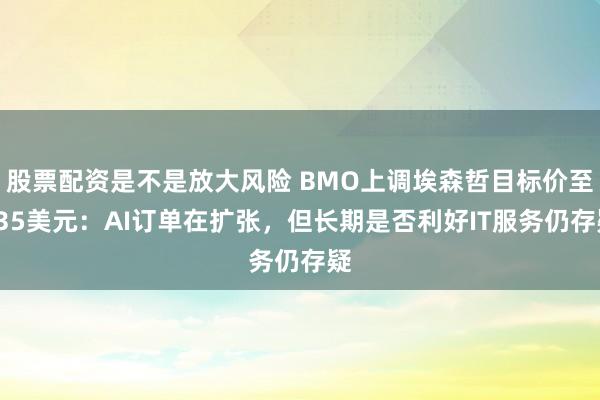 股票配资是不是放大风险 BMO上调埃森哲目标价至235美元：AI订单在扩张，但长期是否利好IT服务仍存疑