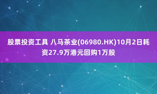 股票投资工具 八马茶业(06980.HK)10月2日耗资27.9万港元回购1万股