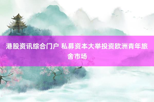 港股资讯综合门户 私募资本大举投资欧洲青年旅舍市场