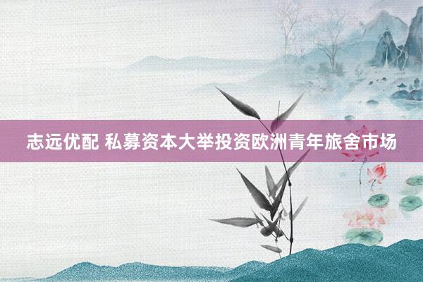 志远优配 私募资本大举投资欧洲青年旅舍市场