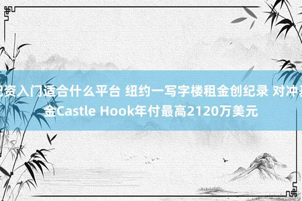 配资入门适合什么平台 纽约一写字楼租金创纪录 对冲基金Castle Hook年付最高2120万美元