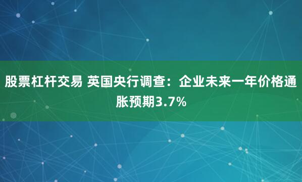 股票杠杆交易 英国央行调查：企业未来一年价格通胀预期3.7%