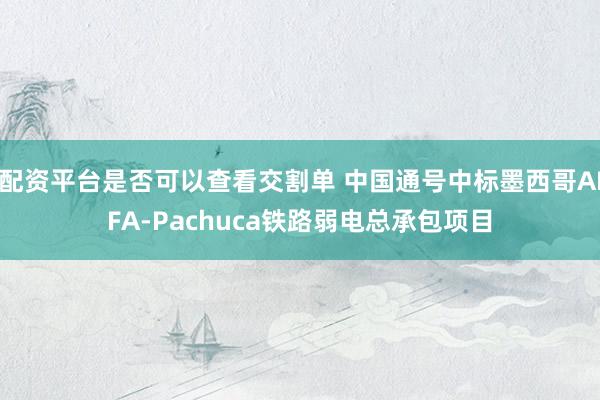 配资平台是否可以查看交割单 中国通号中标墨西哥AIFA-Pachuca铁路弱电总承包项目