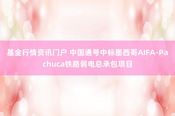 基金行情资讯门户 中国通号中标墨西哥AIFA-Pachuca铁路弱电总承包项目