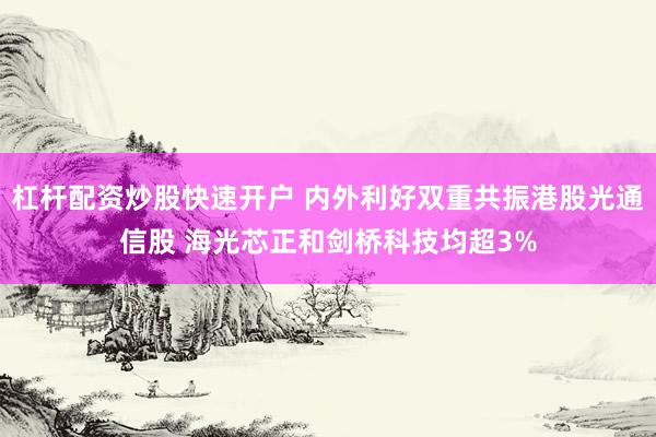 杠杆配资炒股快速开户 内外利好双重共振港股光通信股 海光芯正和剑桥科技均超3%