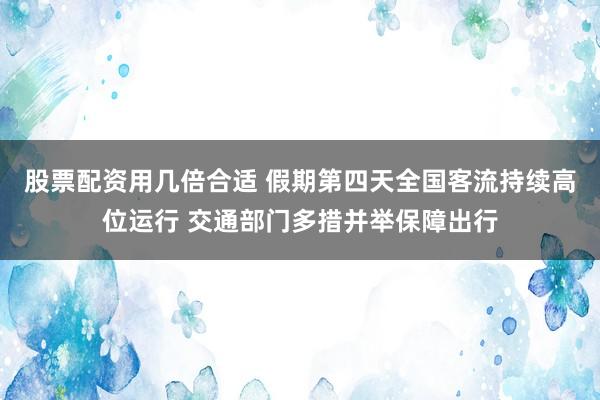 股票配资用几倍合适 假期第四天全国客流持续高位运行 交通部门多措并举保障出行