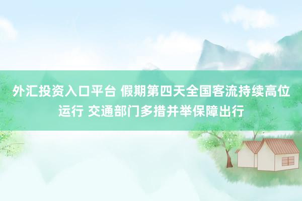 外汇投资入口平台 假期第四天全国客流持续高位运行 交通部门多措并举保障出行
