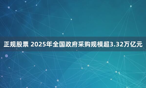 正规股票 2025年全国政府采购规模超3.32万亿元