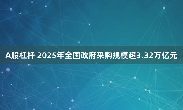 A股杠杆 2025年全国政府采购规模超3.32万亿元